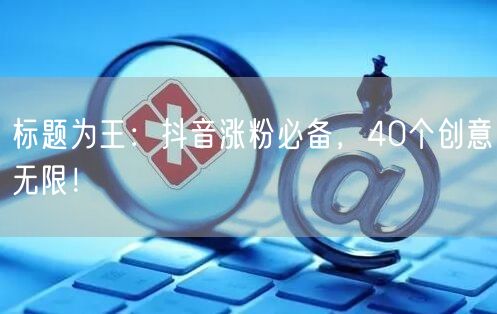 标题为王:抖音涨粉必备,40个创意无限!