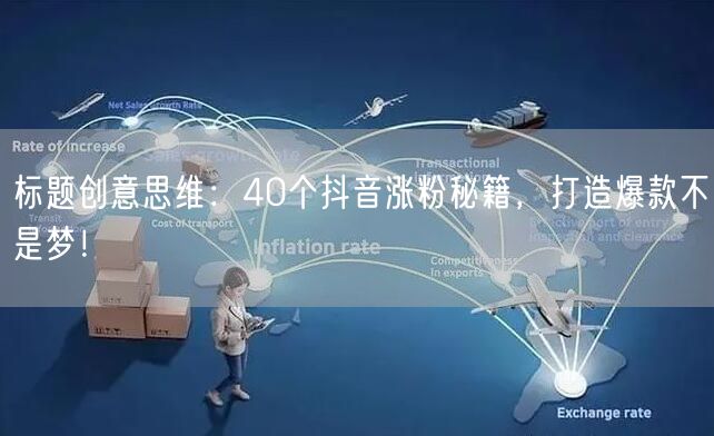 标题创意思维:40个抖音涨粉秘籍,打造爆款不是梦!