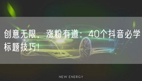 创意无限,涨粉有道:40个抖音必学标题技巧!