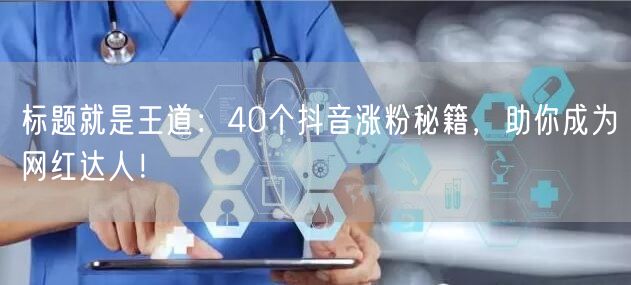 标题就是王道:40个抖音涨粉秘籍,助你成为网红达人!