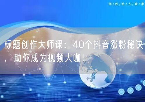 标题创作大师课：40个抖音涨粉秘诀，助你成为视频大咖！