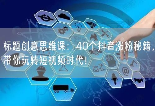 标题创意思维课：40个抖音涨粉秘籍，带你