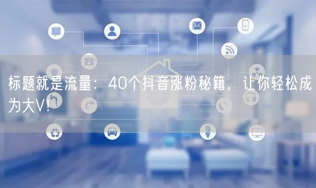 标题就是流量:40个抖音涨粉秘籍,让你轻松成为大V!