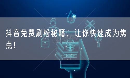 抖音免费刷粉秘籍，让你快速成为焦点！
