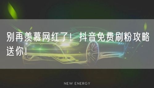 别再羡慕网红了！抖音免费刷粉攻略送你！