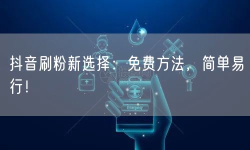 抖音刷粉新选择：免费方法，简单易行！