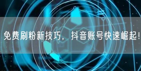 免费刷粉新技巧，抖音账号快速崛起！