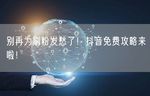 别再为刷粉发愁了！抖音免费攻略来啦！