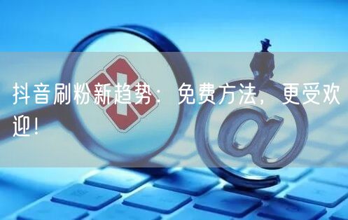 抖音刷粉新趋势：免费方法，更受欢迎！