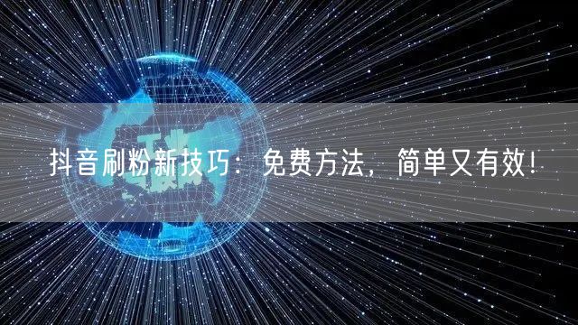 抖音刷粉新技巧：免费方法，简单又有效！