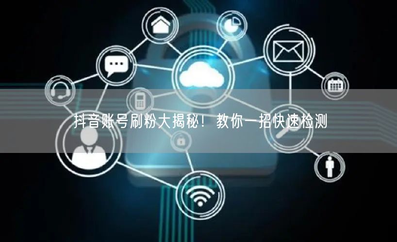 抖音账号刷粉大揭秘！教你一招快速检测