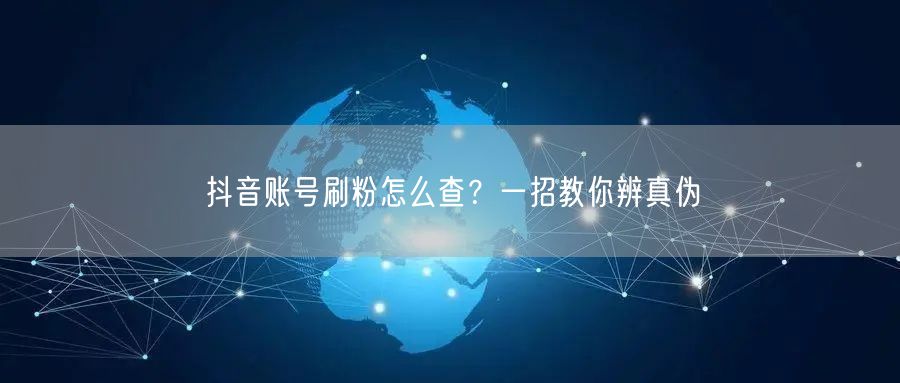 抖音账号刷粉怎么查？一招教你辨真伪