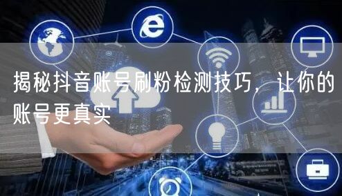 揭秘抖音账号刷粉检测技巧，让你的账号更真实