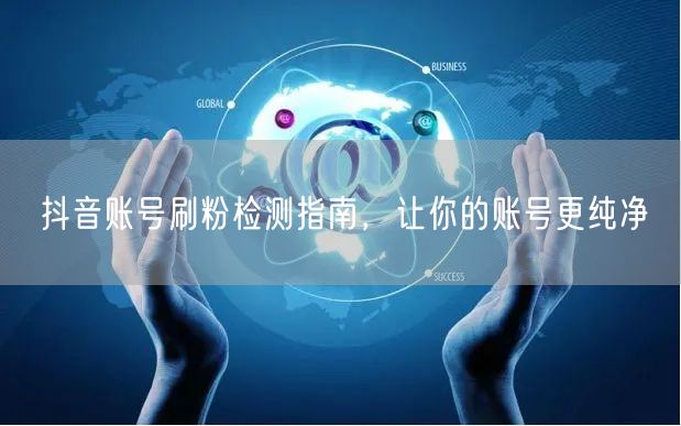 抖音账号刷粉检测指南，让你的账号更纯净