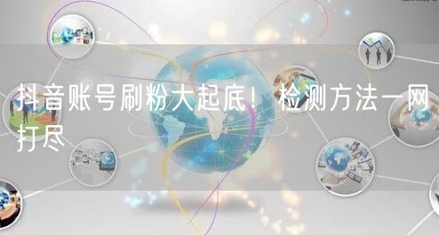 抖音账号刷粉大起底！检测方法一网打尽