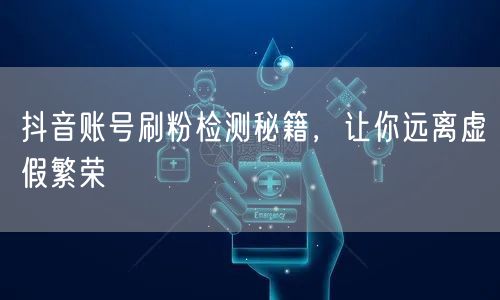 抖音账号刷粉检测秘籍，让你远离虚假繁荣