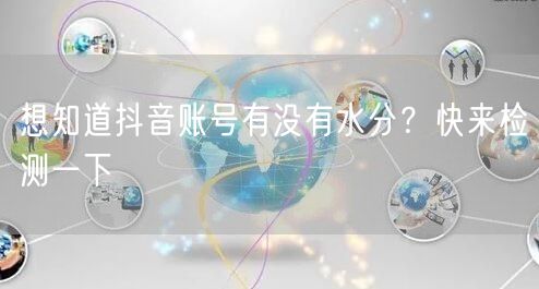 想知道抖音账号有没有水分？快来检测一下