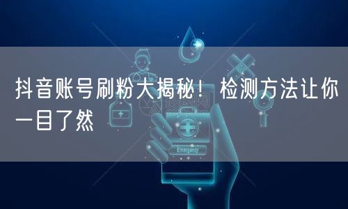 抖音账号刷粉大揭秘！检测方法让你一目了然