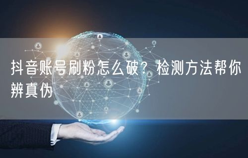 抖音账号刷粉怎么破？检测方法帮你辨真伪