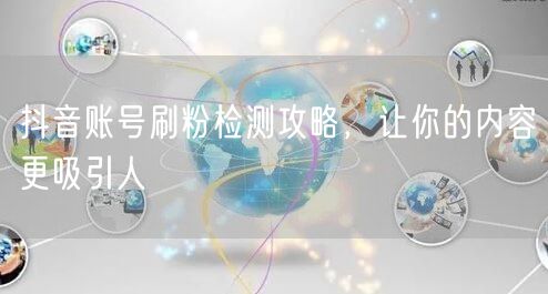 抖音账号刷粉检测攻略，让你的内容更吸引人