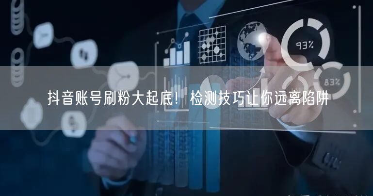 抖音账号刷粉大起底！检测技巧让你远离陷阱