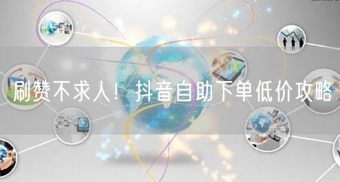 刷赞不求人！抖音自助下单低价攻略