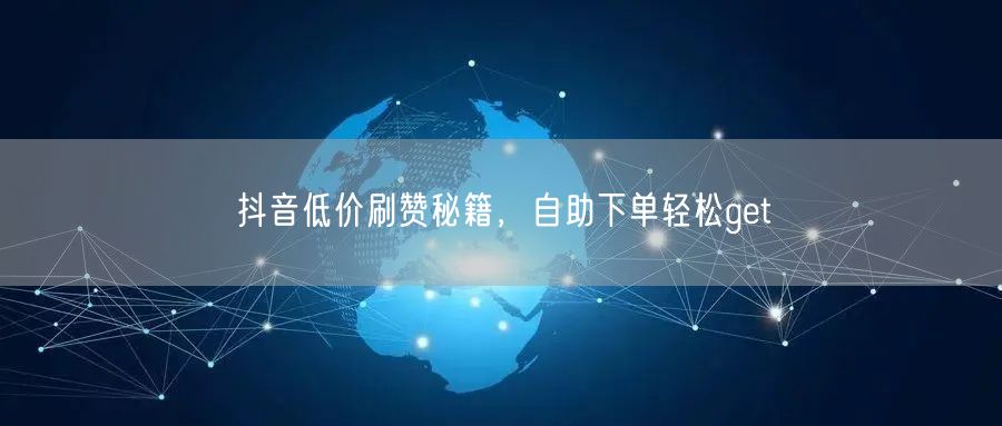 抖音低价刷赞秘籍，自助下单轻松get