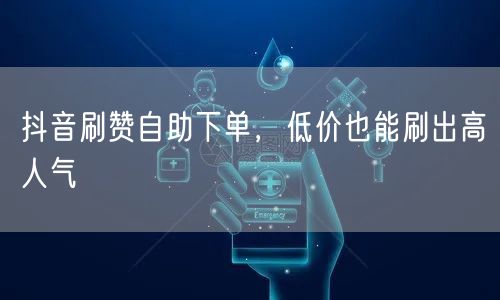 抖音刷赞自助下单，低价也能刷出高人气