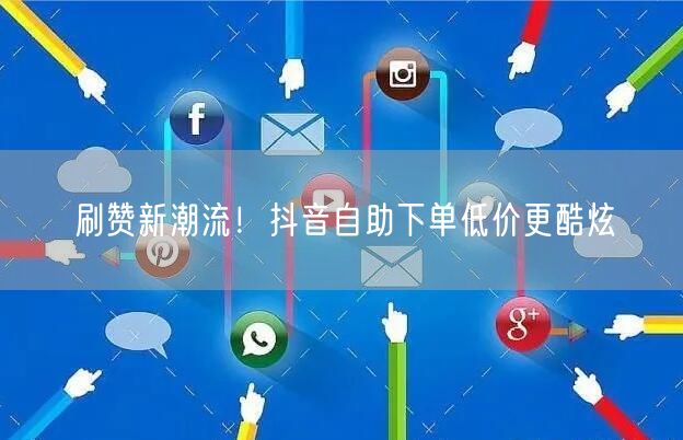 刷赞新潮流！抖音自助下单低价更酷炫