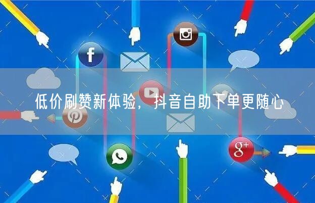 低价刷赞新体验，抖音自助下单更随心