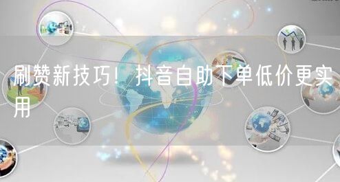 刷赞新技巧！抖音自助下单低价更实用