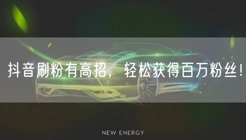 抖音刷粉有高招，轻松获得百万粉丝！