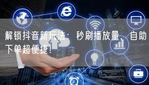 解锁抖音新玩法：秒刷播放量，自助下单超便捷！