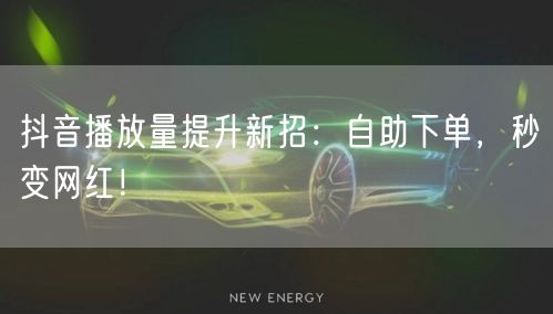抖音播放量提升新招：自助下单，秒变网红！