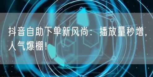 抖音自助下单新风尚：播放量秒增，人气爆棚！