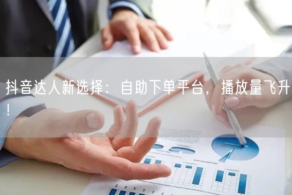 抖音达人新选择：自助下单平台，播放量飞升