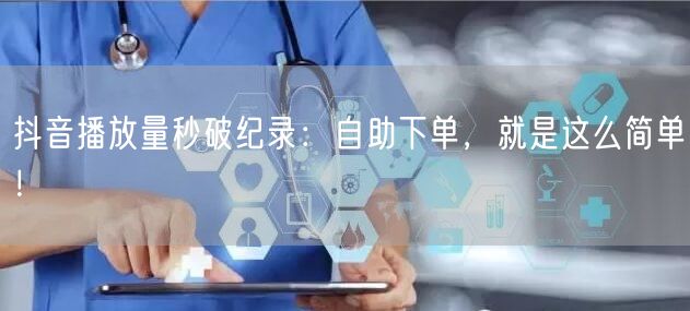抖音播放量秒破纪录：自助下单，就是这么简