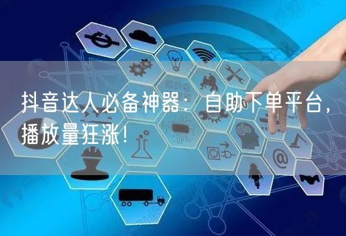 抖音达人必备神器：自助下单平台，播放量狂涨！