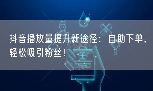 抖音播放量提升新途径：自助下单，轻松吸引粉丝！