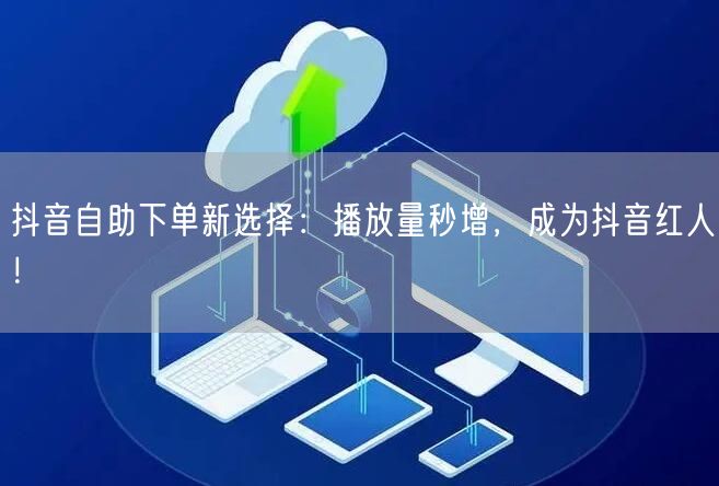 抖音自助下单新选择：播放量秒增，成为抖音红人！