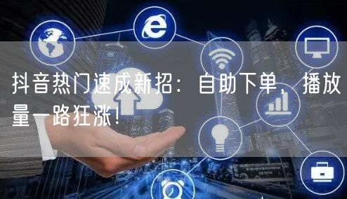 抖音热门速成新招：自助下单，播放量一路狂涨！
