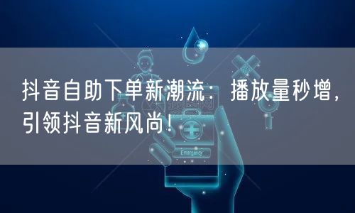 抖音自助下单新潮流：播放量秒增，引领抖音新风尚！