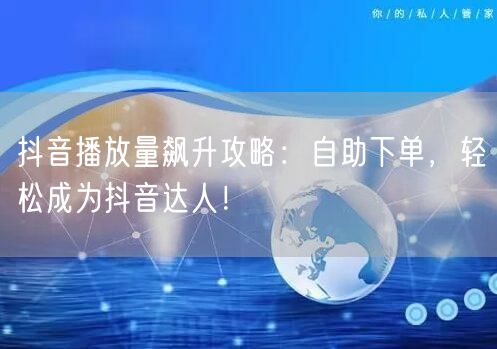 抖音播放量飙升攻略：自助下单，轻松成为抖音达人！