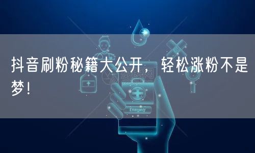 抖音刷粉秘籍大公开，轻松涨粉不是梦！