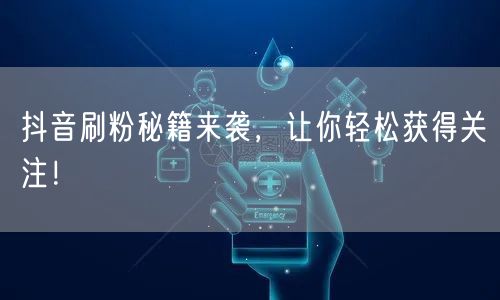 抖音刷粉秘籍来袭，让你轻松获得关注！