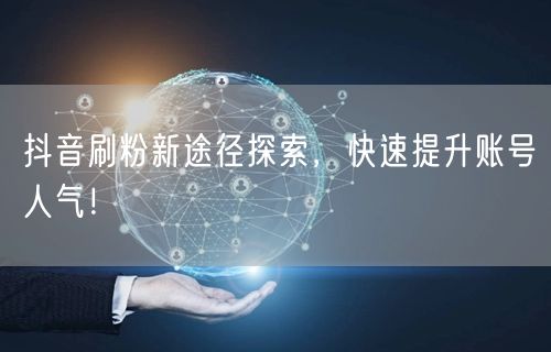 抖音刷粉新途径探索，快速提升账号人气！