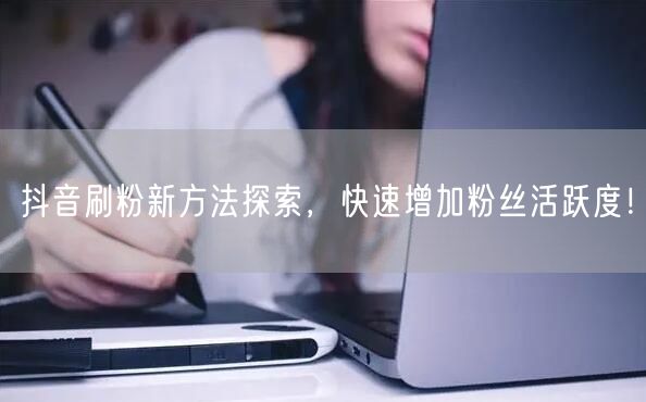 抖音刷粉新方法探索，快速增加粉丝活跃度！