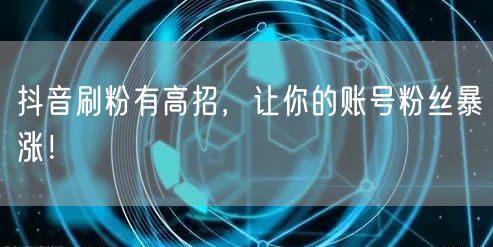 抖音刷粉有高招，让你的账号粉丝暴涨！