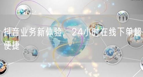 抖音业务新体验，24小时在线下单超便捷