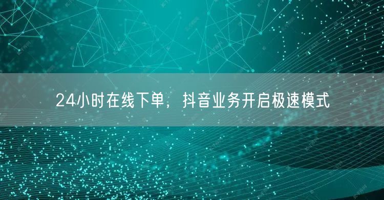 24小时在线下单，抖音业务开启极速模式